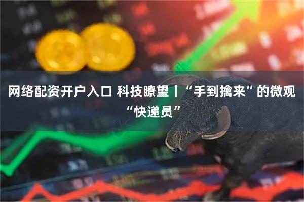 网络配资开户入口 科技瞭望丨“手到擒来”的微观“快递员”