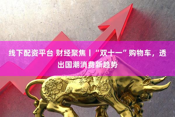 线下配资平台 财经聚焦丨“双十一”购物车，透出国潮消费新趋势