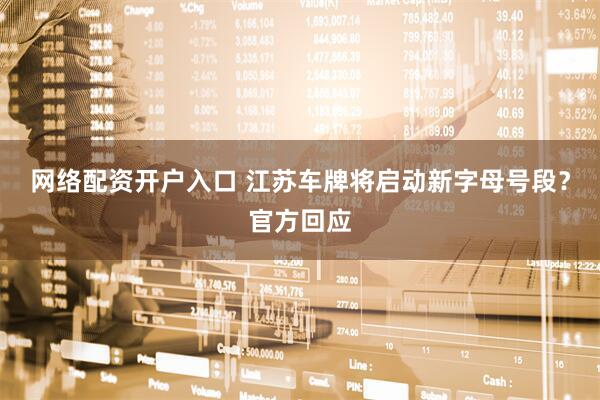 网络配资开户入口 江苏车牌将启动新字母号段？官方回应