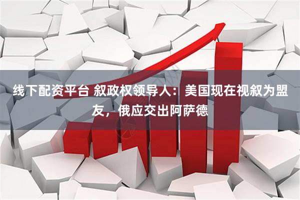 线下配资平台 叙政权领导人：美国现在视叙为盟友，俄应交出阿萨德