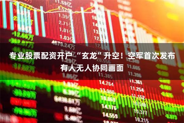 专业股票配资开户 “玄龙”升空！空军首次发布有人无人协同画面