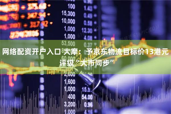 网络配资开户入口 大摩：予京东物流目标价13港元 评级“大市同步”