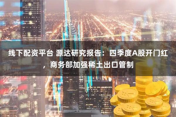 线下配资平台 源达研究报告：四季度A股开门红，商务部加强稀土出口管制