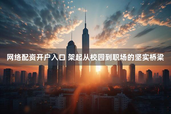 网络配资开户入口 架起从校园到职场的坚实桥梁