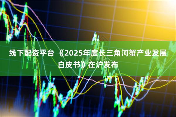 线下配资平台 《2025年度长三角河蟹产业发展白皮书》在沪发布