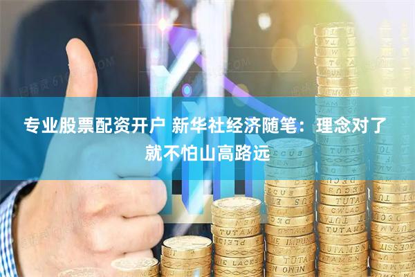 专业股票配资开户 新华社经济随笔：理念对了 就不怕山高路远
