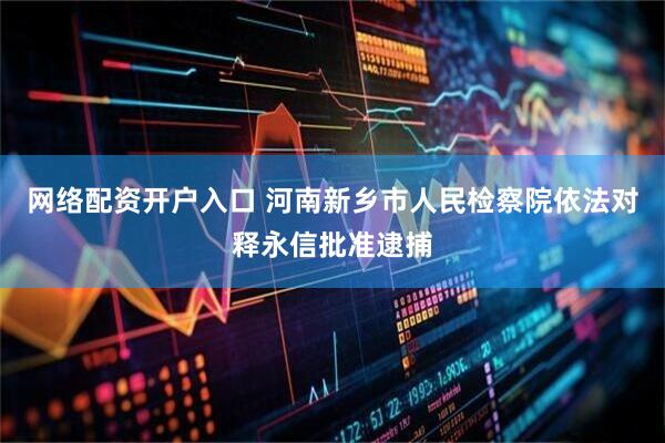 网络配资开户入口 河南新乡市人民检察院依法对释永信批准逮捕