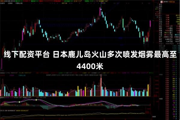 线下配资平台 日本鹿儿岛火山多次喷发　烟雾最高至4400米
