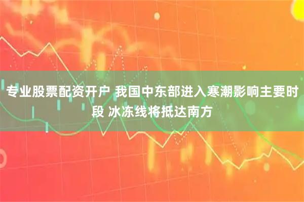专业股票配资开户 我国中东部进入寒潮影响主要时段 冰冻线将抵达南方