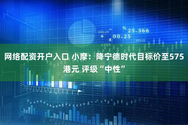 网络配资开户入口 小摩：降宁德时代目标价至575港元 评级“中性”