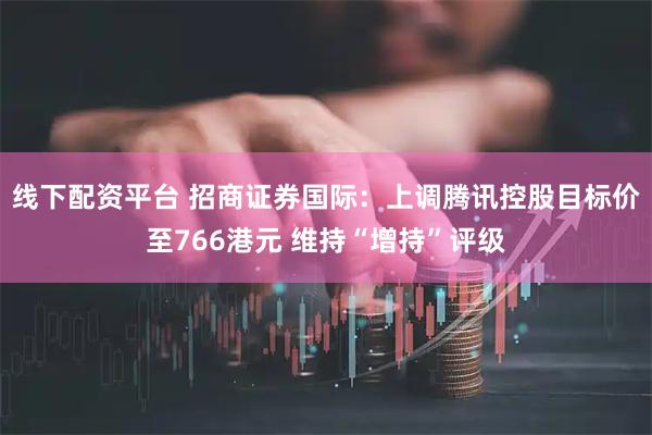 线下配资平台 招商证券国际：上调腾讯控股目标价至766港元 维持“增持”评级