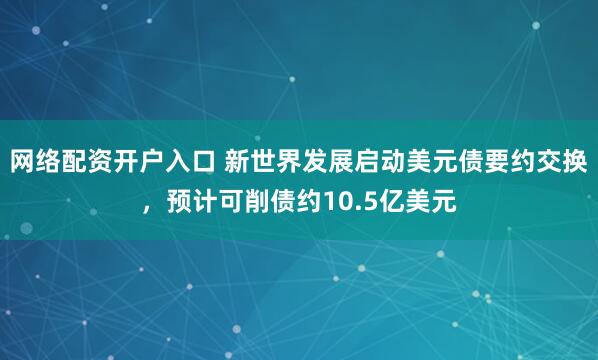 网络配资开户入口 新世界发展启动美元债要约交换，预计可削债约10.5亿美元