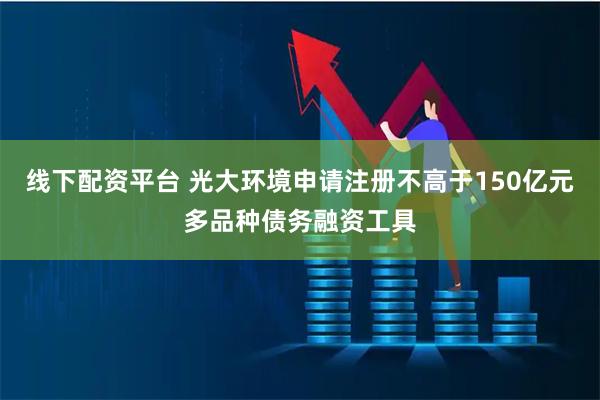 线下配资平台 光大环境申请注册不高于150亿元多品种债务融资工具