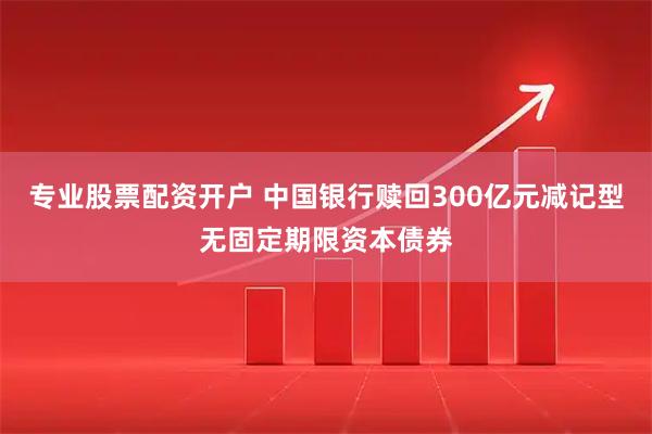 专业股票配资开户 中国银行赎回300亿元减记型无固定期限资本债券