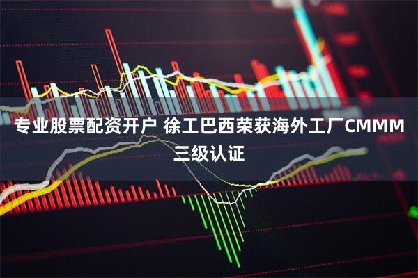专业股票配资开户 徐工巴西荣获海外工厂CMMM三级认证