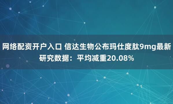 网络配资开户入口 信达生物公布玛仕度肽9mg最新研究数据：平均减重20.08%