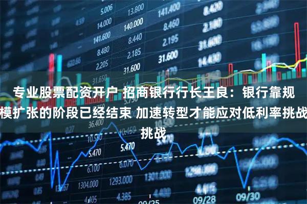 专业股票配资开户 招商银行行长王良：银行靠规模扩张的阶段已经结束 加速转型才能应对低利率挑战