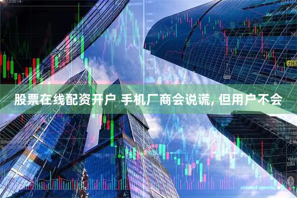 股票在线配资开户 手机厂商会说谎, 但用户不会