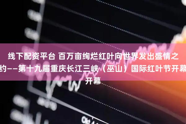 线下配资平台 百万亩绚烂红叶向世界发出盛情之约——第十九届重庆长江三峡（巫山）国际红叶节开幕
