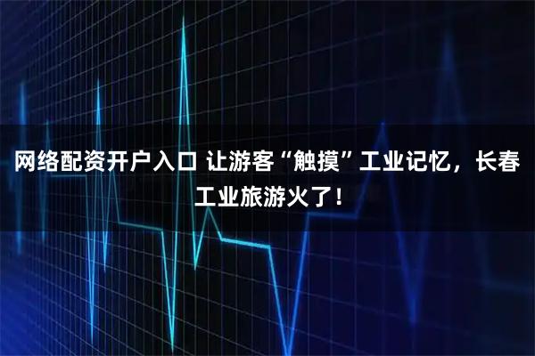 网络配资开户入口 让游客“触摸”工业记忆，长春工业旅游火了！
