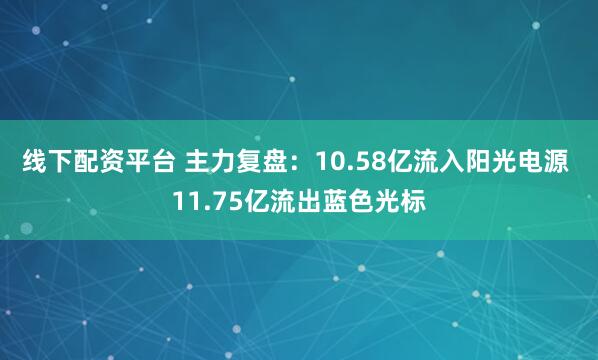 线下配资平台 主力复盘：10.58亿流入阳光电源 11.75亿流出蓝色光标