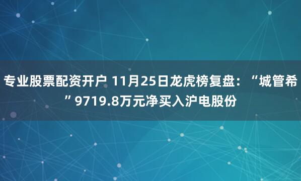 专业股票配资开户 11月25日龙虎榜复盘：“城管希”9719.8万元净买入沪电股份
