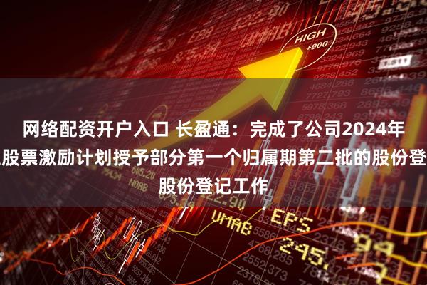 网络配资开户入口 长盈通：完成了公司2024年限制性股票激励计划授予部分第一个归属期第二批的股份登记工作