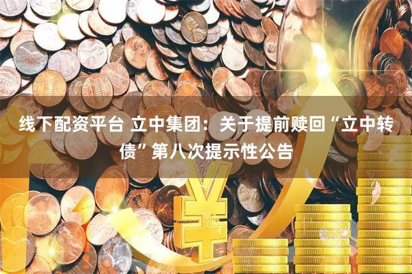 线下配资平台 立中集团：关于提前赎回“立中转债”第八次提示性公告