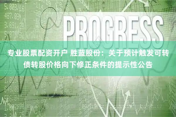 专业股票配资开户 胜蓝股份：关于预计触发可转债转股价格向下修正条件的提示性公告