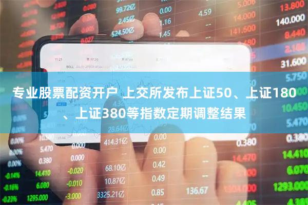 专业股票配资开户 上交所发布上证50、上证180、上证380等指数定期调整结果