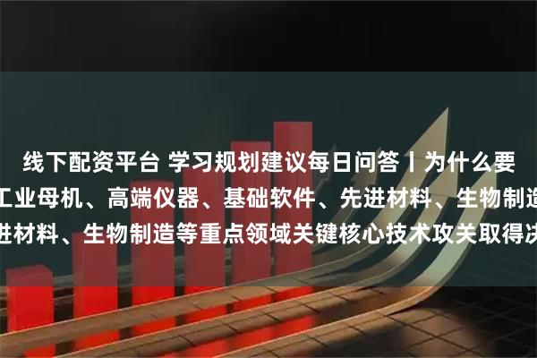线下配资平台 学习规划建议每日问答丨为什么要全链条推动集成电路、工业母机、高端仪器、基础软件、先进材料、生物制造等重点领域关键核心技术攻关取得决定性突破