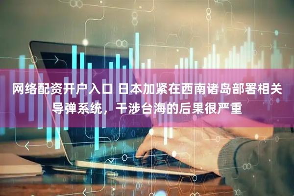 网络配资开户入口 日本加紧在西南诸岛部署相关导弹系统，干涉台海的后果很严重