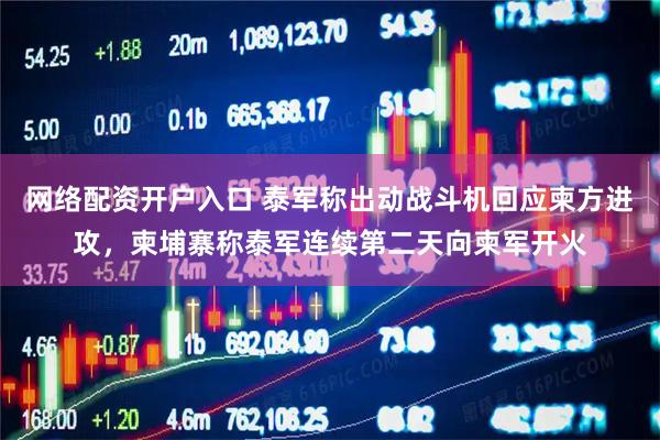网络配资开户入口 泰军称出动战斗机回应柬方进攻，柬埔寨称泰军连续第二天向柬军开火