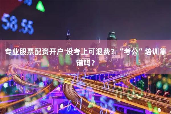 专业股票配资开户 没考上可退费？“考公”培训靠谱吗？