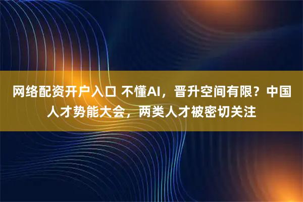 网络配资开户入口 不懂AI，晋升空间有限？中国人才势能大会，两类人才被密切关注
