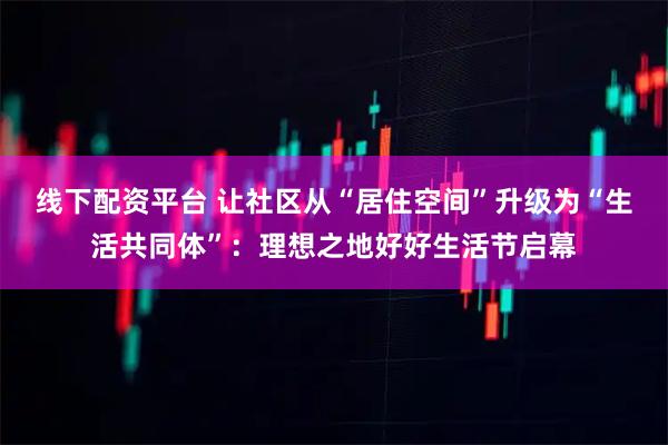 线下配资平台 让社区从“居住空间”升级为“生活共同体”：理想之地好好生活节启幕