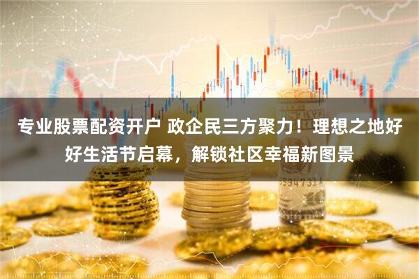 专业股票配资开户 政企民三方聚力！理想之地好好生活节启幕，解锁社区幸福新图景