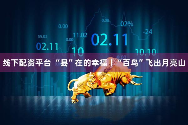 线下配资平台 “县”在的幸福丨“百鸟”飞出月亮山