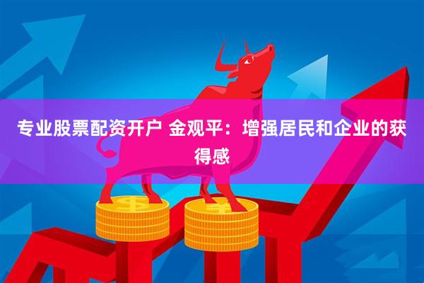 专业股票配资开户 金观平：增强居民和企业的获得感