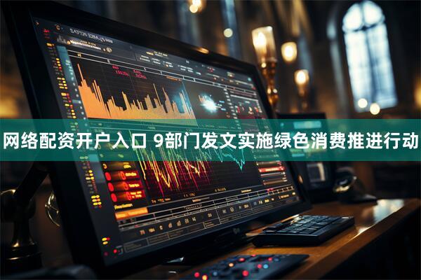 网络配资开户入口 9部门发文实施绿色消费推进行动
