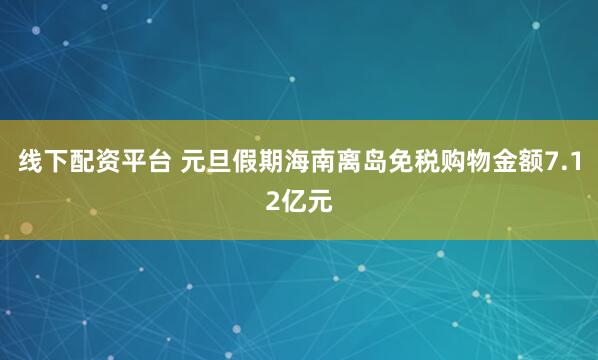 线下配资平台 元旦假期海南离岛免税购物金额7.12亿元