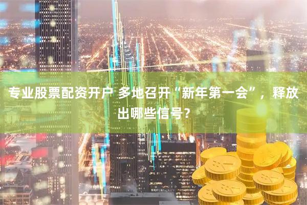 专业股票配资开户 多地召开“新年第一会”，释放出哪些信号？