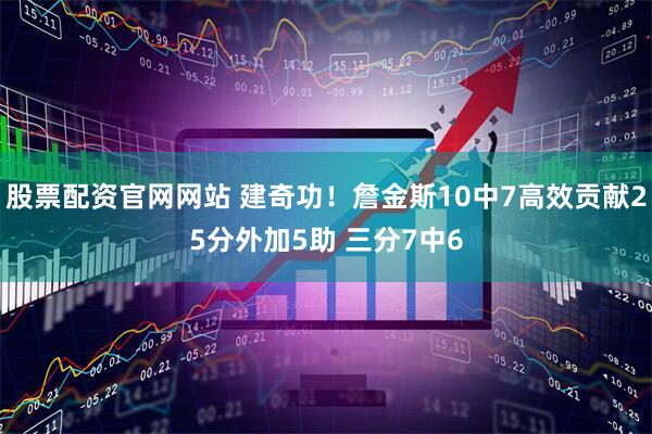 股票配资官网网站 建奇功！詹金斯10中7高效贡献25分外加5助 三分7中6