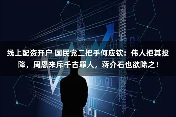 线上配资开户 国民党二把手何应钦：伟人拒其投降，周恩来斥千古罪人，蒋介石也欲除之！