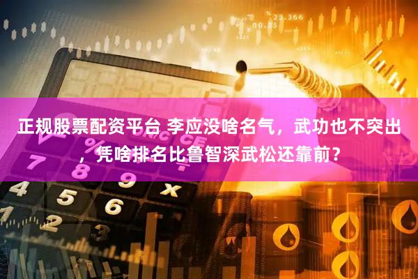 正规股票配资平台 李应没啥名气，武功也不突出，凭啥排名比鲁智深武松还靠前？