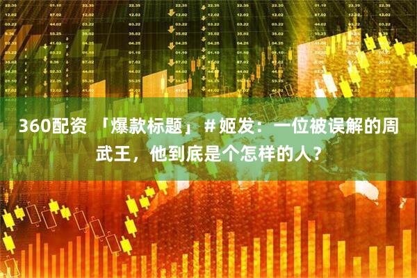 360配资 「爆款标题」＃姬发：一位被误解的周武王，他到底是个怎样的人？
