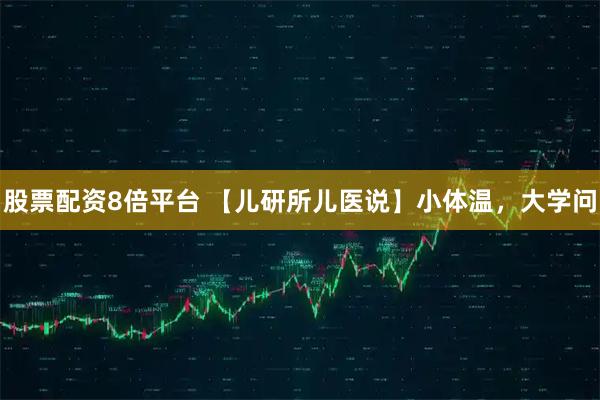 股票配资8倍平台 【儿研所儿医说】小体温，大学问