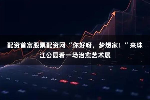 配资首富股票配资网 “你好呀，梦想家！”来珠江公园看一场治愈艺术展