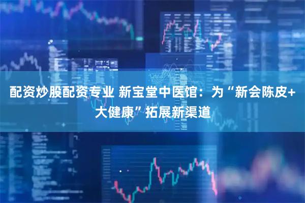 配资炒股配资专业 新宝堂中医馆：为“新会陈皮+大健康”拓展新渠道