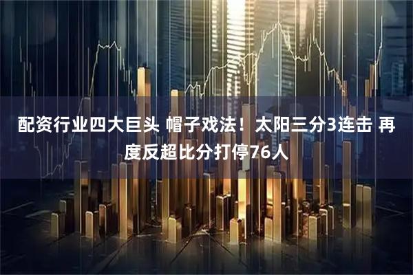 配资行业四大巨头 帽子戏法！太阳三分3连击 再度反超比分打停76人